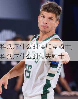 科沃尔什么时候加盟骑士,科沃尔什么时候去骑士