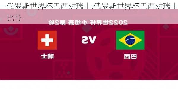俄罗斯世界杯巴西对瑞士,俄罗斯世界杯巴西对瑞士比分