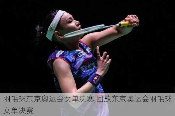 羽毛球东京奥运会女单决赛,回放东京奥运会羽毛球女单决赛
