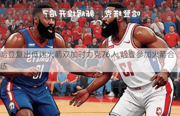 哈登复出低迷火箭双加时力克76人,哈登参加火箭合练