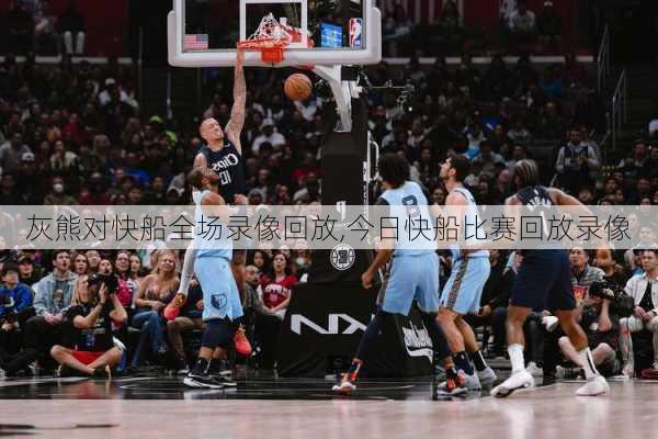 灰熊对快船全场录像回放,今日快船比赛回放录像