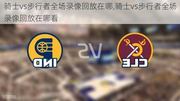 骑士vs步行者全场录像回放在哪,骑士vs步行者全场录像回放在哪看