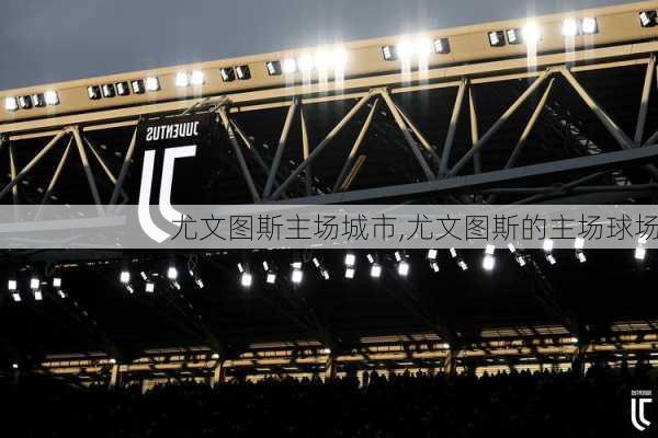 尤文图斯主场城市,尤文图斯的主场球场