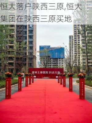 恒大落户陕西三原,恒大集团在陕西三原买地