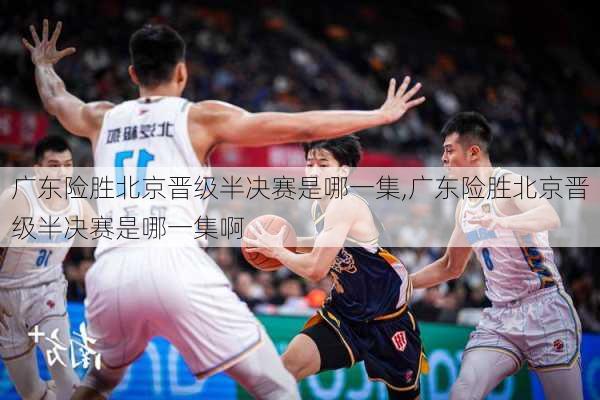 广东险胜北京晋级半决赛是哪一集,广东险胜北京晋级半决赛是哪一集啊