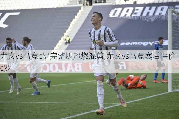 尤文vs马竞c罗完整版超燃混剪,尤文vs马竞赛后评价c罗