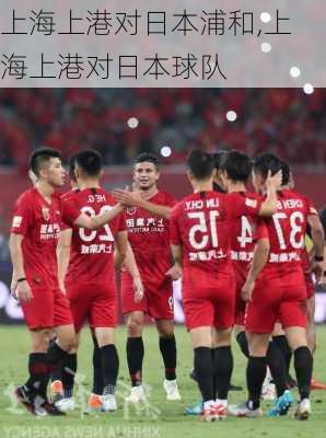 上海上港对日本浦和,上海上港对日本球队