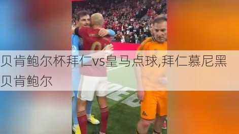 贝肯鲍尔杯拜仁vs皇马点球,拜仁慕尼黑贝肯鲍尔