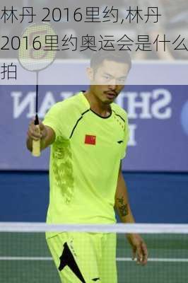 林丹 2016里约,林丹2016里约奥运会是什么拍