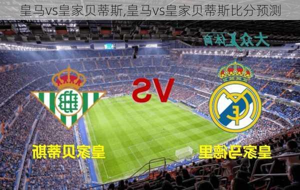 皇马vs皇家贝蒂斯,皇马vs皇家贝蒂斯比分预测