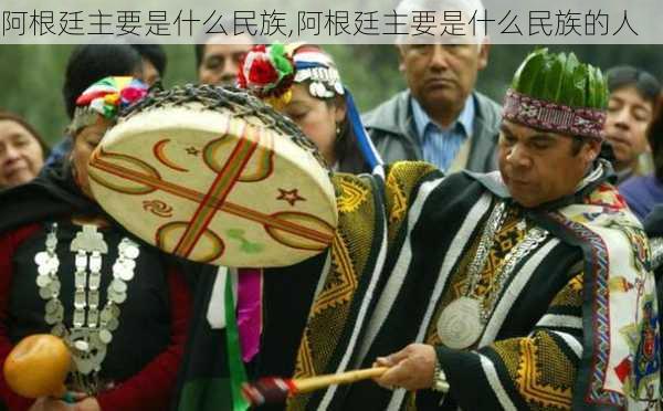 阿根廷主要是什么民族,阿根廷主要是什么民族的人