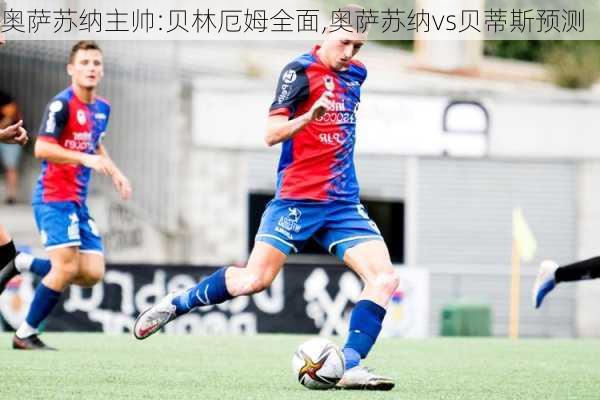 奥萨苏纳主帅:贝林厄姆全面,奥萨苏纳vs贝蒂斯预测