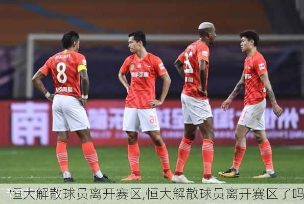 恒大解散球员离开赛区,恒大解散球员离开赛区了吗