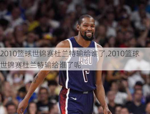 2010篮球世锦赛杜兰特输给谁了,2010篮球世锦赛杜兰特输给谁了呢