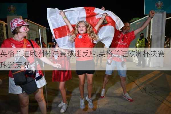 英格兰进欧洲杯决赛球迷反应,英格兰进欧洲杯决赛球迷庆祝