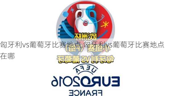 匈牙利vs葡萄牙比赛地点,匈牙利vs葡萄牙比赛地点在哪