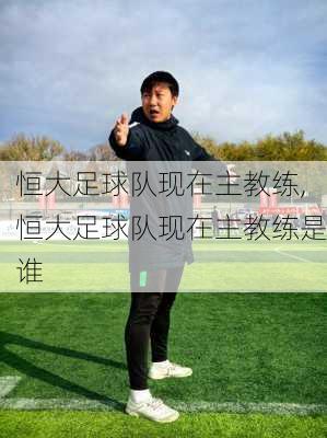 恒大足球队现在主教练,恒大足球队现在主教练是谁