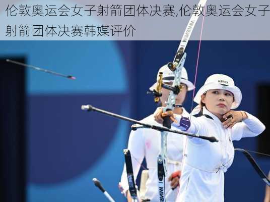 伦敦奥运会女子射箭团体决赛,伦敦奥运会女子射箭团体决赛韩媒评价