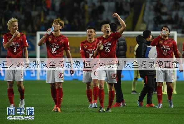 恒大vs美洲队全场录像,恒大vs美洲队全场录像直播