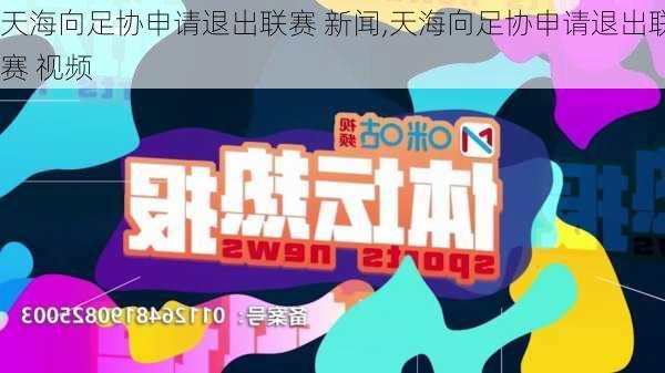 天海向足协申请退出联赛 新闻,天海向足协申请退出联赛 视频