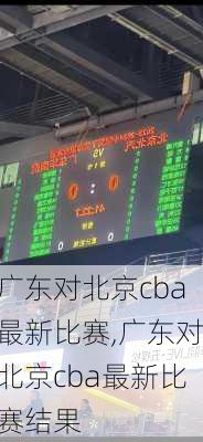 广东对北京cba最新比赛,广东对北京cba最新比赛结果