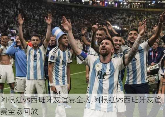 阿根廷vs西班牙友谊赛全场,阿根廷vs西班牙友谊赛全场回放