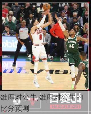 雄鹿对公牛,雄鹿对公牛的比分预测