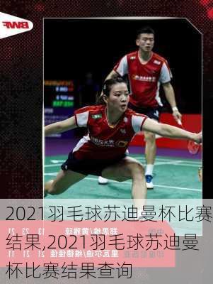 2021羽毛球苏迪曼杯比赛结果,2021羽毛球苏迪曼杯比赛结果查询