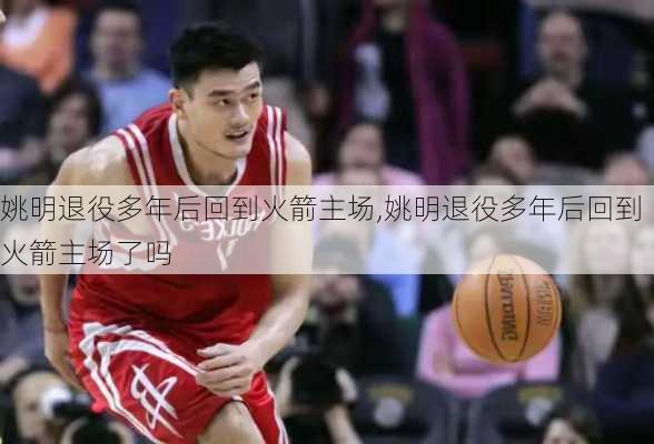 姚明退役多年后回到火箭主场,姚明退役多年后回到火箭主场了吗