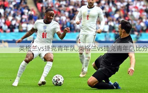 英格兰vs捷克青年队,英格兰vs捷克青年队比分