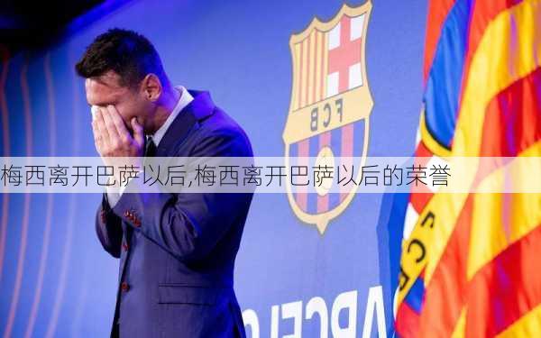 梅西离开巴萨以后,梅西离开巴萨以后的荣誉