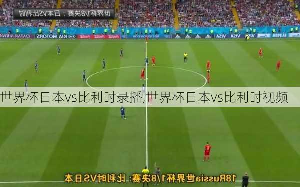 世界杯日本vs比利时录播,世界杯日本vs比利时视频