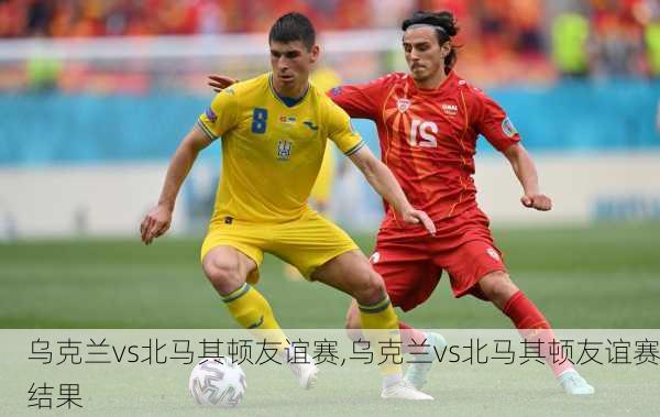 乌克兰vs北马其顿友谊赛,乌克兰vs北马其顿友谊赛结果