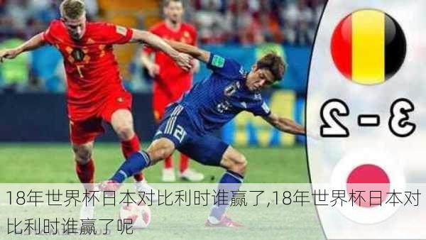18年世界杯日本对比利时谁赢了,18年世界杯日本对比利时谁赢了呢