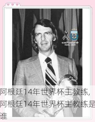 阿根廷14年世界杯主教练,阿根廷14年世界杯主教练是谁