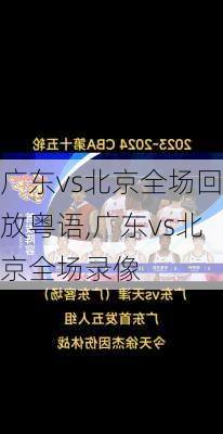 广东vs北京全场回放粤语,广东vs北京全场录像