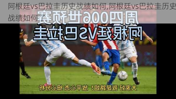 阿根廷vs巴拉圭历史战绩如何,阿根廷vs巴拉圭历史战绩如何了
