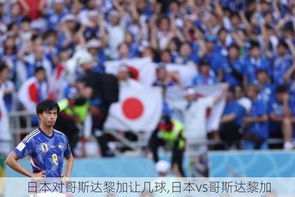 日本对哥斯达黎加让几球,日本vs哥斯达黎加