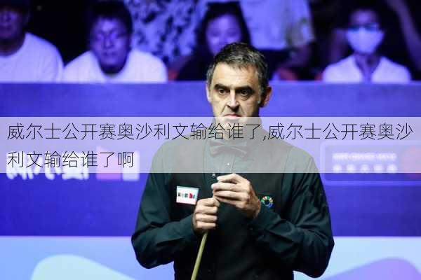 威尔士公开赛奥沙利文输给谁了,威尔士公开赛奥沙利文输给谁了啊