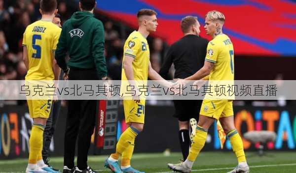 乌克兰vs北马其顿,乌克兰vs北马其顿视频直播