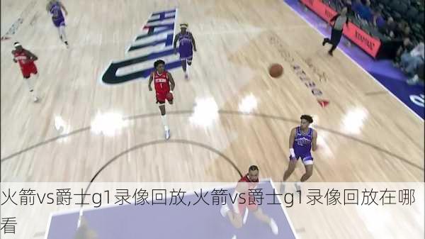 火箭vs爵士g1录像回放,火箭vs爵士g1录像回放在哪看