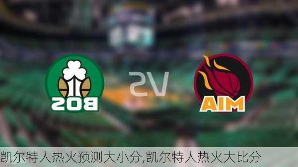 凯尔特人热火预测大小分,凯尔特人热火大比分
