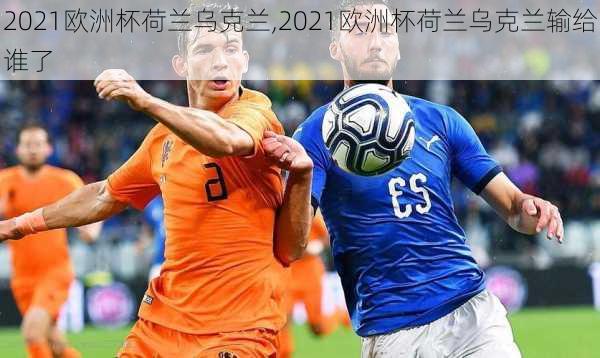 2021欧洲杯荷兰乌克兰,2021欧洲杯荷兰乌克兰输给谁了
