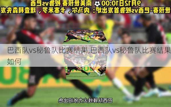 巴西队vs秘鲁队比赛结果,巴西队vs秘鲁队比赛结果如何