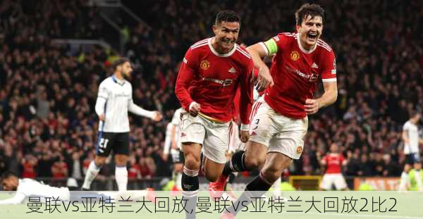 曼联vs亚特兰大回放,曼联vs亚特兰大回放2比2