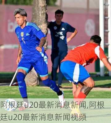 阿根廷u20最新消息新闻,阿根廷u20最新消息新闻视频