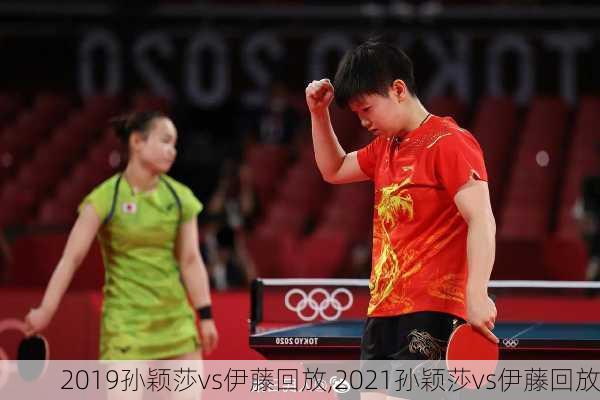 2019孙颖莎vs伊藤回放,2021孙颖莎vs伊藤回放