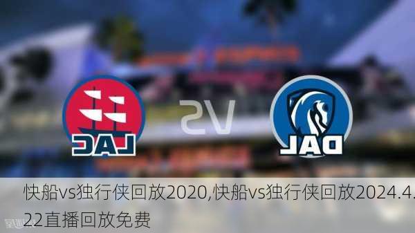 快船vs独行侠回放2020,快船vs独行侠回放2024.4.22直播回放免费