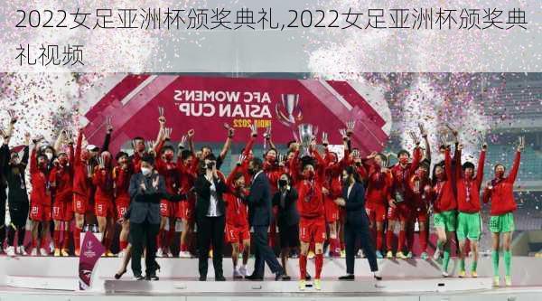 2022女足亚洲杯颁奖典礼,2022女足亚洲杯颁奖典礼视频