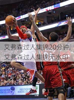 艾弗森过人集锦20分钟,艾弗森过人集锦无水印